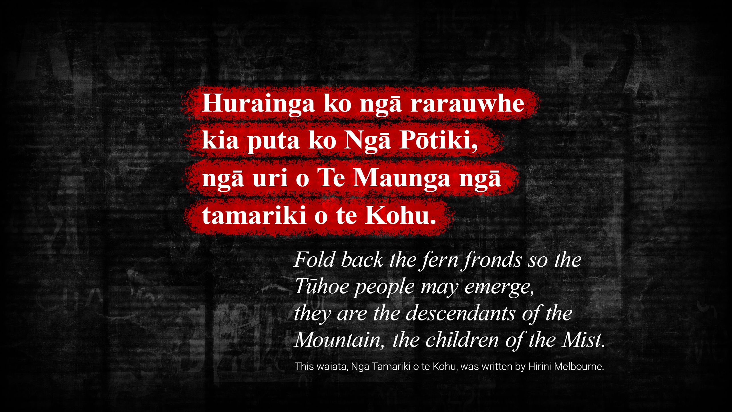Fold back the fern fronds so the Tūhoe people may emerge, they are the descendants of the Mountain, the children of the Mist. This waiata, Ngā Tamariki o te Kohu, was written by Hirini Melbourne.