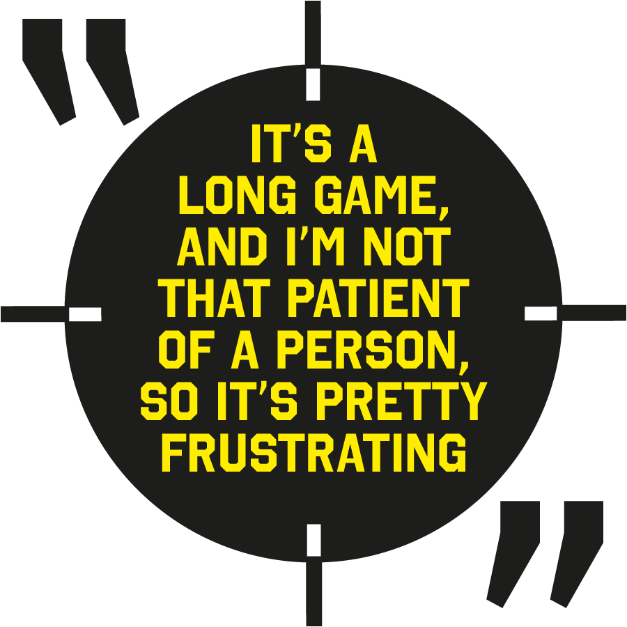 Quote: It’s a long game, and I’m not that patient of a person, so it’s pretty frustrating.